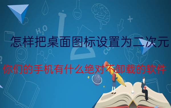 怎样把桌面图标设置为二次元 你们的手机有什么绝对不卸载的软件？